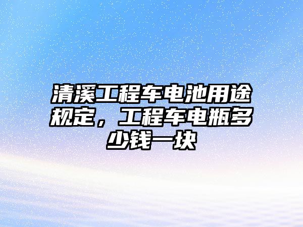 清溪工程車電池用途規(guī)定，工程車電瓶多少錢一塊