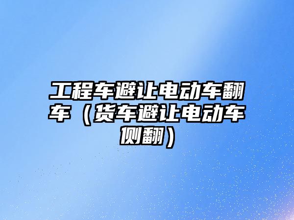 工程車避讓電動車翻車（貨車避讓電動車側(cè)翻）