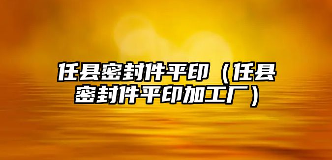 任縣密封件平?。ㄈ慰h密封件平印加工廠）