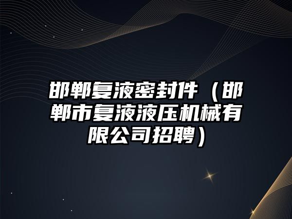 邯鄲復液密封件（邯鄲市復液液壓機械有限公司招聘）