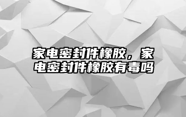 家電密封件橡膠，家電密封件橡膠有毒嗎