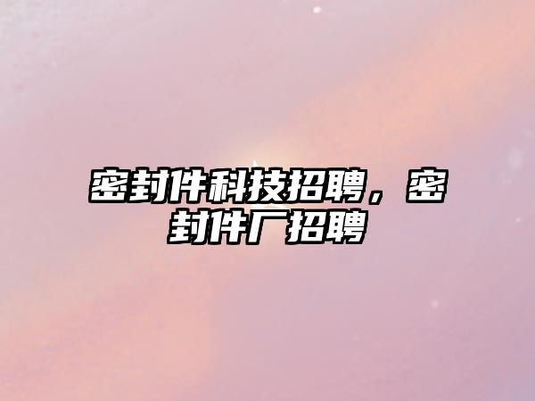 密封件科技招聘，密封件廠招聘