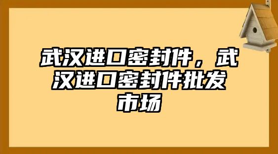 武漢進(jìn)口密封件，武漢進(jìn)口密封件批發(fā)市場