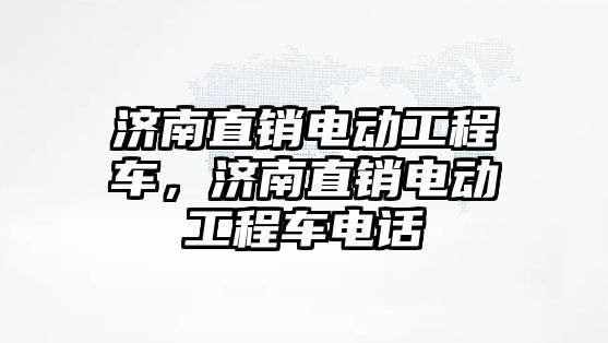 濟南直銷電動工程車，濟南直銷電動工程車電話