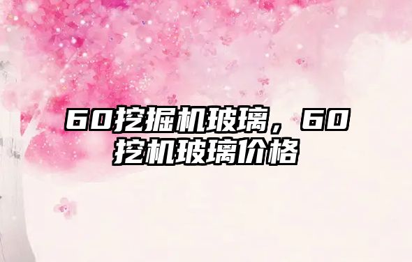 60挖掘機玻璃，60挖機玻璃價格