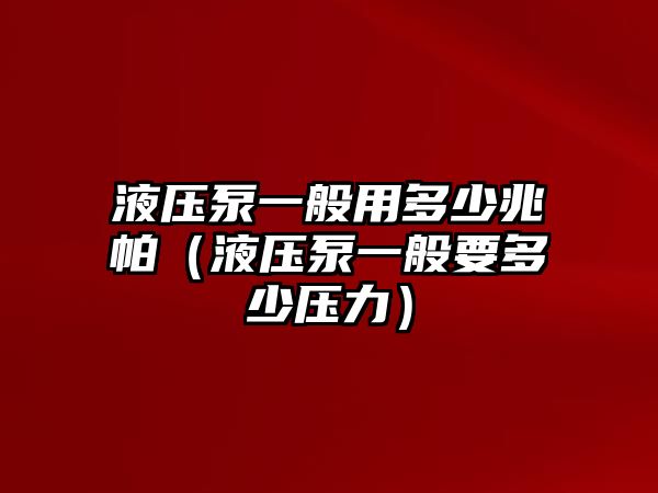 液壓泵一般用多少兆帕（液壓泵一般要多少壓力）