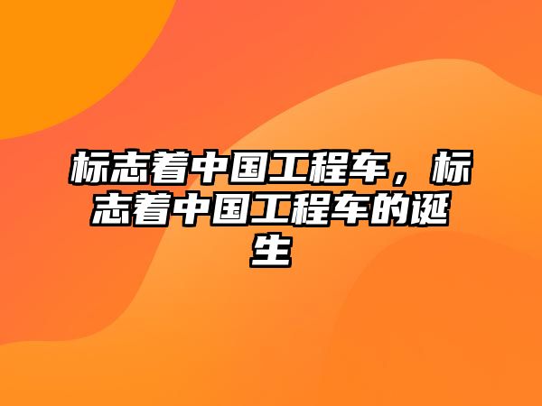 標(biāo)志著中國工程車，標(biāo)志著中國工程車的誕生