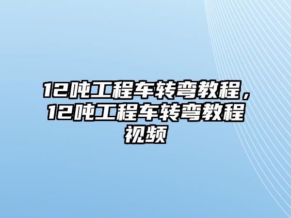 12噸工程車轉彎教程，12噸工程車轉彎教程視頻