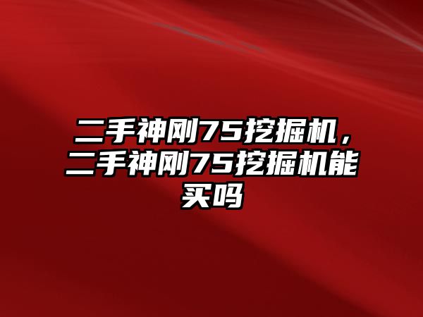 二手神剛75挖掘機(jī)，二手神剛75挖掘機(jī)能買嗎