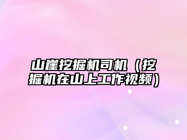 山崖挖掘機司機（挖掘機在山上工作視頻）