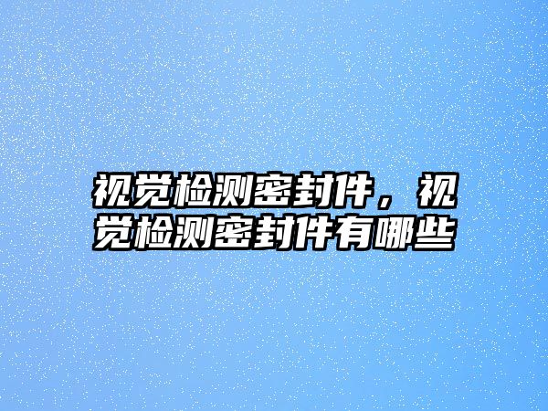 視覺檢測密封件，視覺檢測密封件有哪些