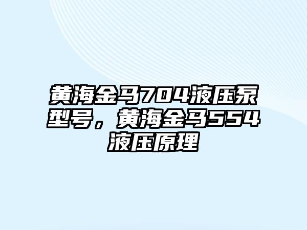 黃海金馬704液壓泵型號，黃海金馬554液壓原理