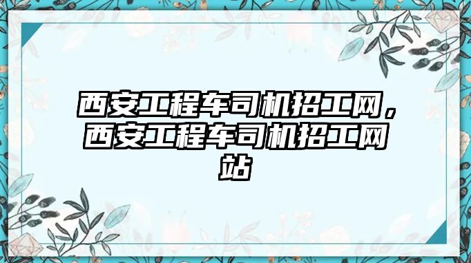 西安工程車司機(jī)招工網(wǎng)，西安工程車司機(jī)招工網(wǎng)站