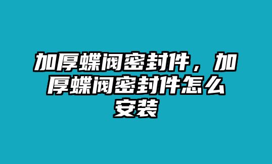 加厚蝶閥密封件，加厚蝶閥密封件怎么安裝