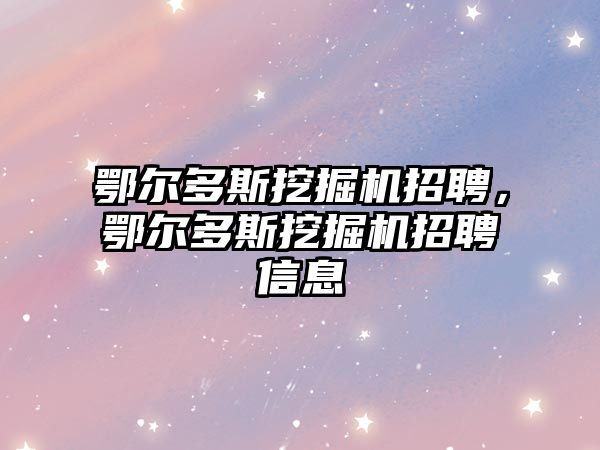 鄂爾多斯挖掘機招聘，鄂爾多斯挖掘機招聘信息