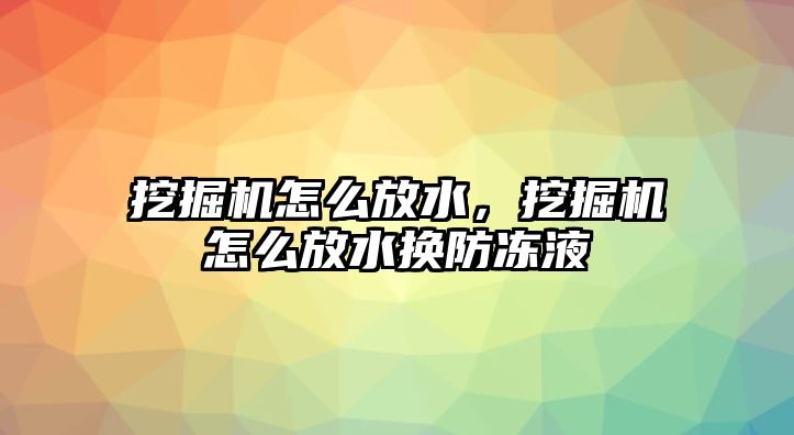 挖掘機怎么放水，挖掘機怎么放水換防凍液