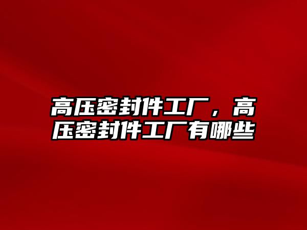 高壓密封件工廠，高壓密封件工廠有哪些