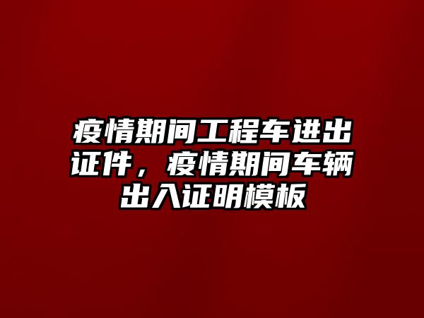 疫情期間工程車進(jìn)出證件，疫情期間車輛出入證明模板