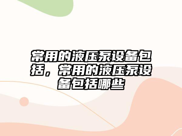 常用的液壓泵設(shè)備包括，常用的液壓泵設(shè)備包括哪些