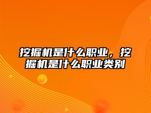 挖掘機(jī)是什么職業(yè)，挖掘機(jī)是什么職業(yè)類別