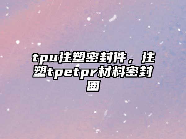 tpu注塑密封件，注塑tpetpr材料密封圈