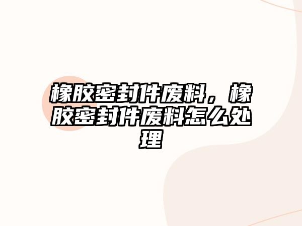 橡膠密封件廢料，橡膠密封件廢料怎么處理