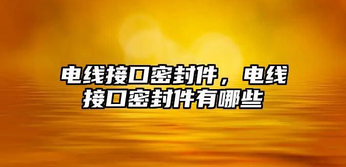 電線接口密封件，電線接口密封件有哪些