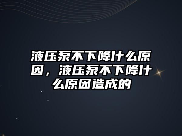 液壓泵不下降什么原因，液壓泵不下降什么原因造成的