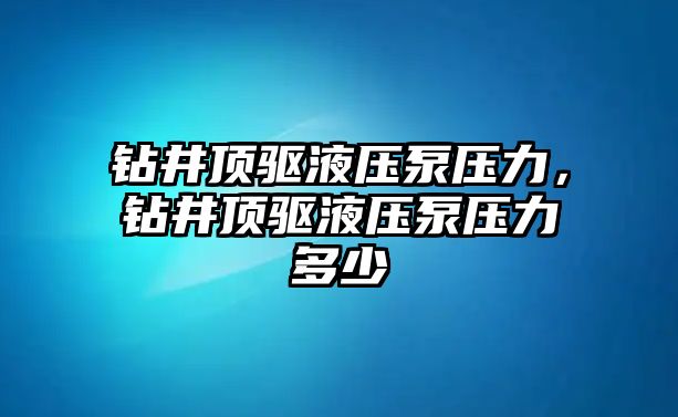 鉆井頂驅(qū)液壓泵壓力，鉆井頂驅(qū)液壓泵壓力多少