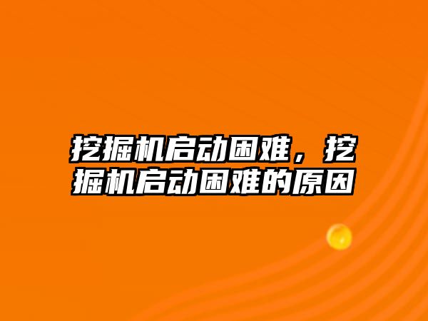 挖掘機啟動困難，挖掘機啟動困難的原因