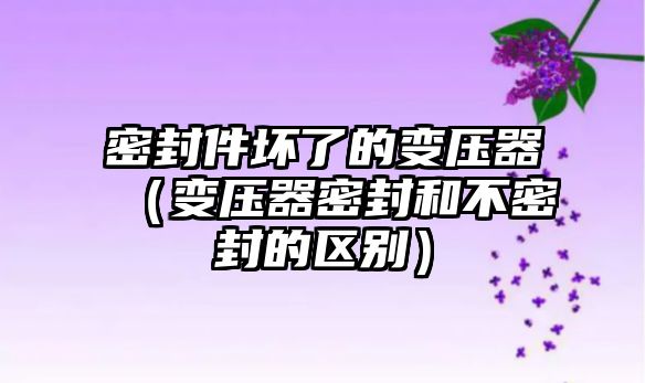 密封件壞了的變壓器（變壓器密封和不密封的區(qū)別）