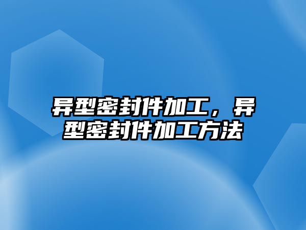 異型密封件加工，異型密封件加工方法