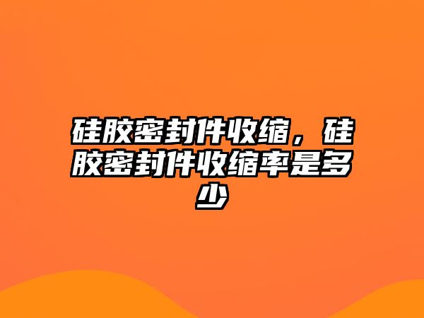 硅膠密封件收縮，硅膠密封件收縮率是多少