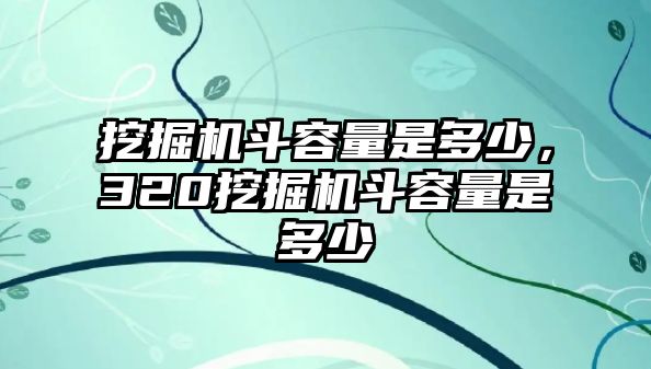 挖掘機(jī)斗容量是多少，320挖掘機(jī)斗容量是多少