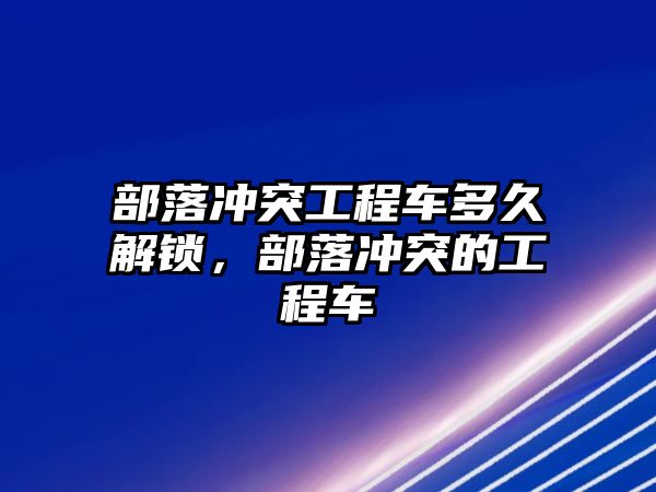 部落沖突工程車多久解鎖，部落沖突的工程車