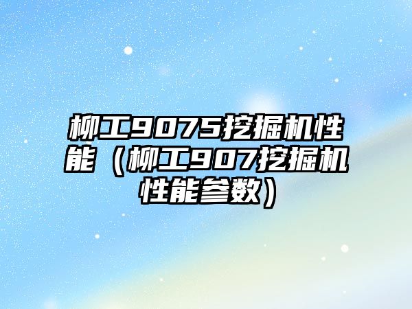 柳工9075挖掘機性能（柳工907挖掘機性能參數(shù)）