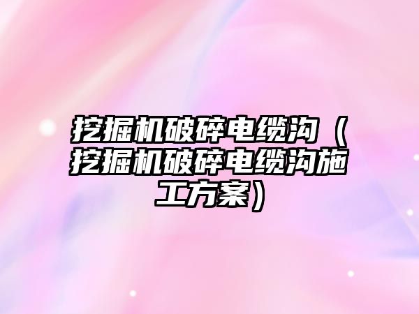 挖掘機破碎電纜溝（挖掘機破碎電纜溝施工方案）