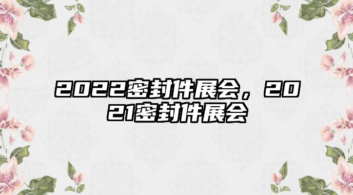 2022密封件展會，2021密封件展會