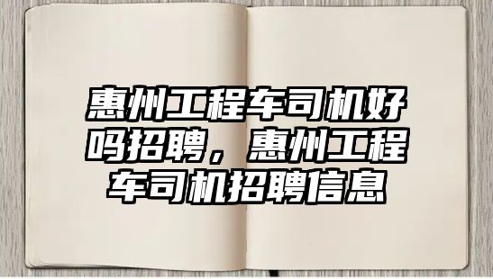 惠州工程車司機好嗎招聘，惠州工程車司機招聘信息