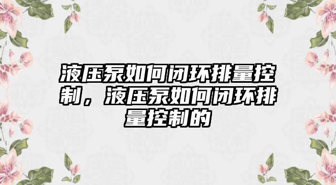 液壓泵如何閉環(huán)排量控制，液壓泵如何閉環(huán)排量控制的