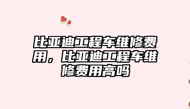 比亞迪工程車維修費(fèi)用，比亞迪工程車維修費(fèi)用高嗎