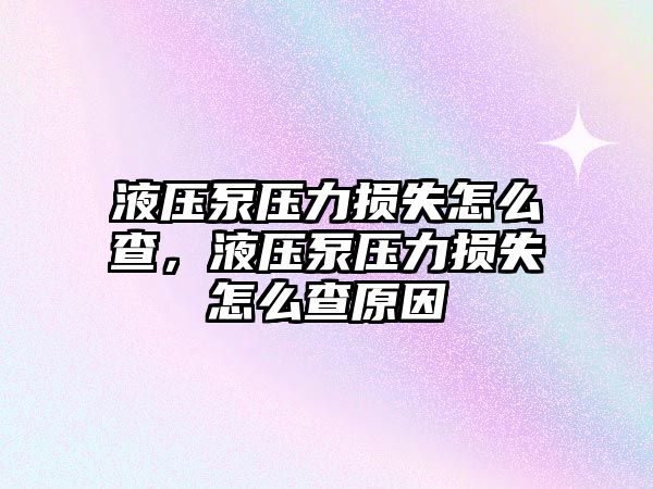 液壓泵壓力損失怎么查，液壓泵壓力損失怎么查原因