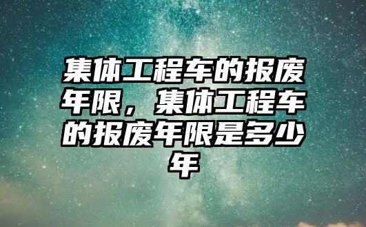 集體工程車的報廢年限，集體工程車的報廢年限是多少年