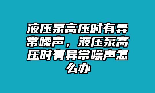 液壓泵高壓時有異常噪聲，液壓泵高壓時有異常噪聲怎么辦