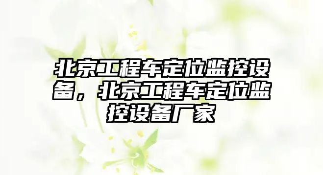 北京工程車定位監(jiān)控設備，北京工程車定位監(jiān)控設備廠家