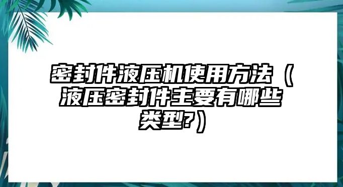 密封件液壓機(jī)使用方法（液壓密封件主要有哪些類型?）