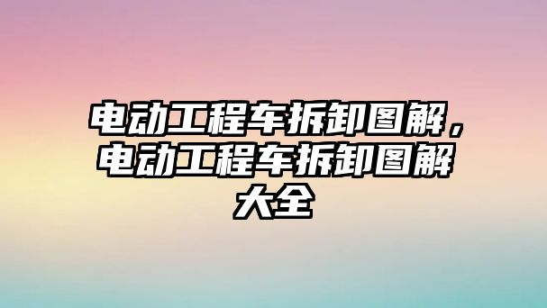 電動工程車拆卸圖解，電動工程車拆卸圖解大全