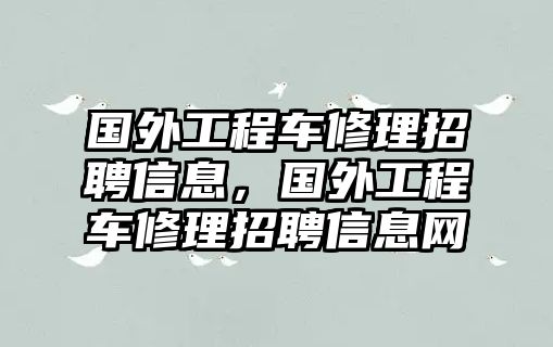 國(guó)外工程車修理招聘信息，國(guó)外工程車修理招聘信息網(wǎng)