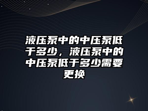 液壓泵中的中壓泵低于多少，液壓泵中的中壓泵低于多少需要更換