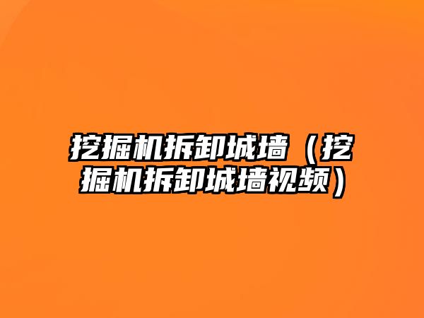 挖掘機拆卸城墻（挖掘機拆卸城墻視頻）